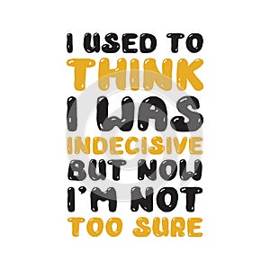 I used think I was indecisive. Funny Quote and saying good for print