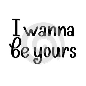 I wanna be yours. Happy Valentines day romantic quote. Modern brush calligraphy black and white typography vector illustration for