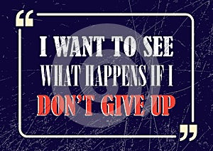 I want to see what happens if I do not give up. Inspirational quote