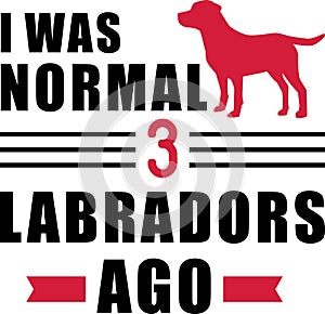 I was normal 3 Labradors ago