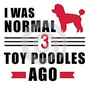 I was normal 3 Toy Poodles ago