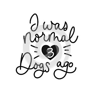 I was normal three dogs ago inspirational card design. Lettering print for people who love dogs. Vector illustration