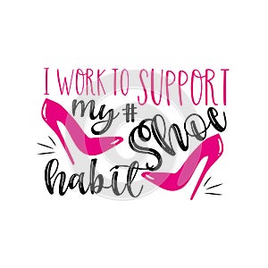 I work to support my shoe habit- funny text with high-heel shoes.