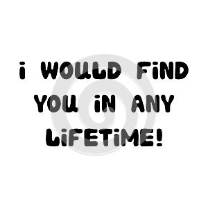 I would find you in any lifetime. Handwritten roundish lettering isolated on white background.