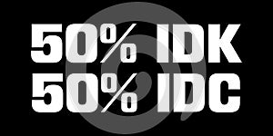 50% IDK 50% IDC