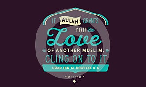 If Allah grants you the love of another muslim, cling on to it. Umar ibn Al Khattab r.a