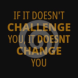 If it doesn't challenge you, it doesnt change you. Motivational quotes