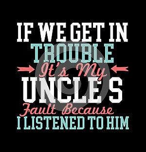 If We Get In Trouble Itâ€™s My Uncleâ€™s Fault Because I Listened To Him T shirt