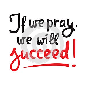 If we pray we will succeed - inspire motivational religious quote. Hand drawn beautiful lettering.