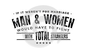 If it weren`t for marriage, men and women would have to fight with total strangers