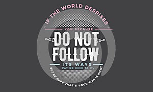 If the world despices, you because do not follow its ways pay