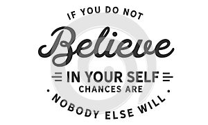 If you do not believe in yourself... chances are nobody else will