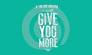 If you are grateful i will give you more