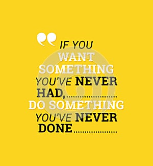 If you want something you never had, you have to do something you`ve never done