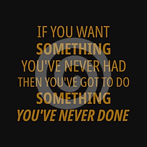 If you want something you`ve never had then you`ve got to do something you`ve never done.