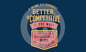 If you want to be incrementally better: Be competitive