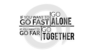 If You Want To Go Fast Go Alone If You Want To Go Far Go Together