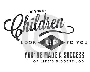 If your children look up to you, you`ve made a success of life`s biggest job