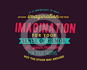 It is important to rely on your imagination for your sense of humor and your memory for your truths