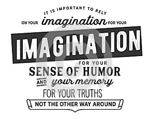 It is important to rely on your imagination for your sense of humor and your memory for your truths