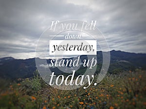 Inspirational life quote - "If you fell down yesterday, stand up today." on blurry nature background.