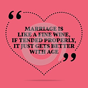 Inspirational love marriage quote. Marriage is like a fine wine, if tended properly, it just gets better with age.