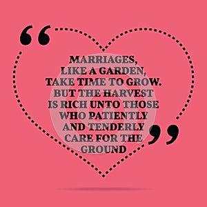 Inspirational love marriage quote. Marriages, like a garden, take time to grow. But the harvest is rich unto those who patiently