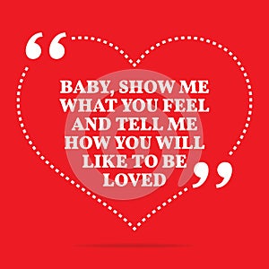 Inspirational love quote. Baby, show me what you feel and tell m