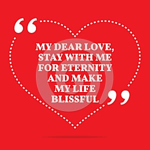 Inspirational love quote. My dear love, stay with me for eternity and make my life blissful.