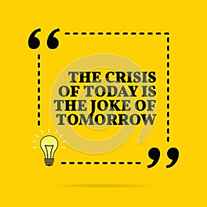 Inspirational motivational quote. The crisis of today is the joke of tomorrow. Vector simple design