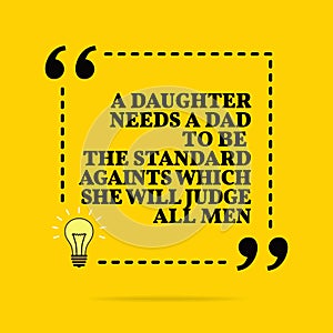 Inspirational motivational quote. A daughter needs a dad to be the standard againts which she will judge all men