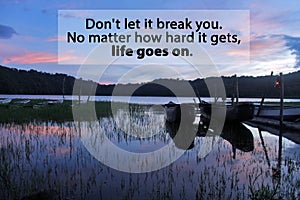 Inspirational motivational quote - Don`t let it break you. No matter how hard it gets, life goes on. On tranquil view background.
