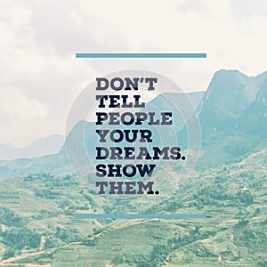 Inspirational motivational quote `Don`t tell people your dreams. Show them.â€ with mountaind.