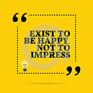 Inspirational motivational quote. Exist to be happy. Not to impress.