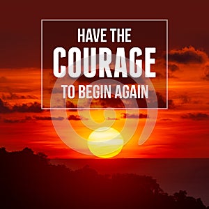 Inspirational and motivational quote. Have The Courage To Begin Again