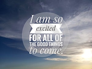 Inspirational motivational quote - I am so excited for all of the good things to come. On background of blue sky. Bright and clear