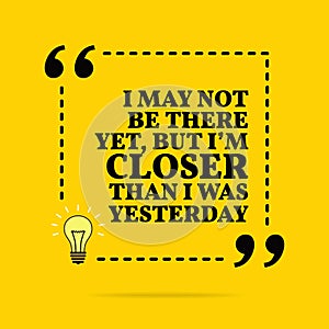Inspirational motivational quote. I may not be there yet, but I `m closer than I was yesterday. Vector simple design