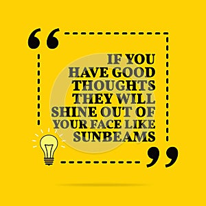 Inspirational motivational quote. If you have good thoughts they will shine out of your face like sunbeams. Vector simple design
