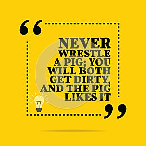 Inspirational motivational quote. Never wrestle a pig; you will