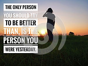 Inspirational motivational quote - the only person you should be better than, is the person you were yesterday.