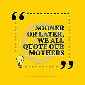 Inspirational motivational quote. Sooner or later we all quote our mothers. Vector simple design