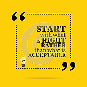 Inspirational motivational quote. Start with what is right rather than what is acceptable.