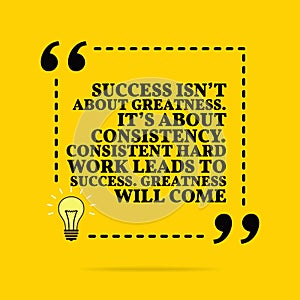 Inspirational motivational quote. Success isn `t about greatness. It`s about consistency. Consistent hard work leads to success.