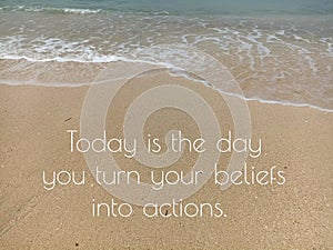 Inspirational motivational quote - Today is the day you turn your beliefs into actions. Positive words on sand with wave pattern.