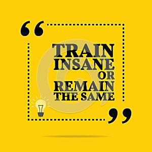 Inspirational motivational quote. Train insane or remain the sam