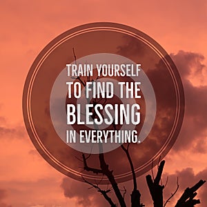 Inspirational motivational quote `train yourself to find the blessing in everything.`