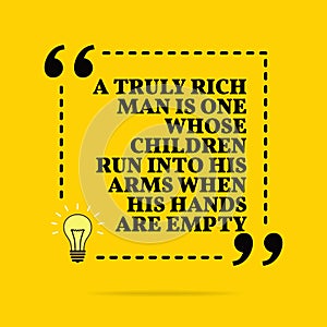 Inspirational motivational quote. A truly rich man is one whose children run into his arms when his hands are empty