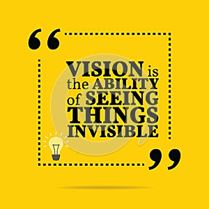 Inspirational motivational quote. Vision is the ability of seeing things invisible.