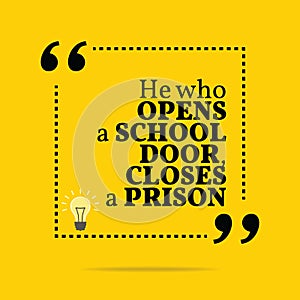 Inspirational motivational quote. He who open a school door, closes a prison.
