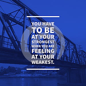 Inspirational motivational quote you have to be at your strongest when you are feeling at your weakest.